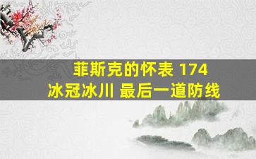 菲斯克的怀表 174 冰冠冰川 最后一道防线